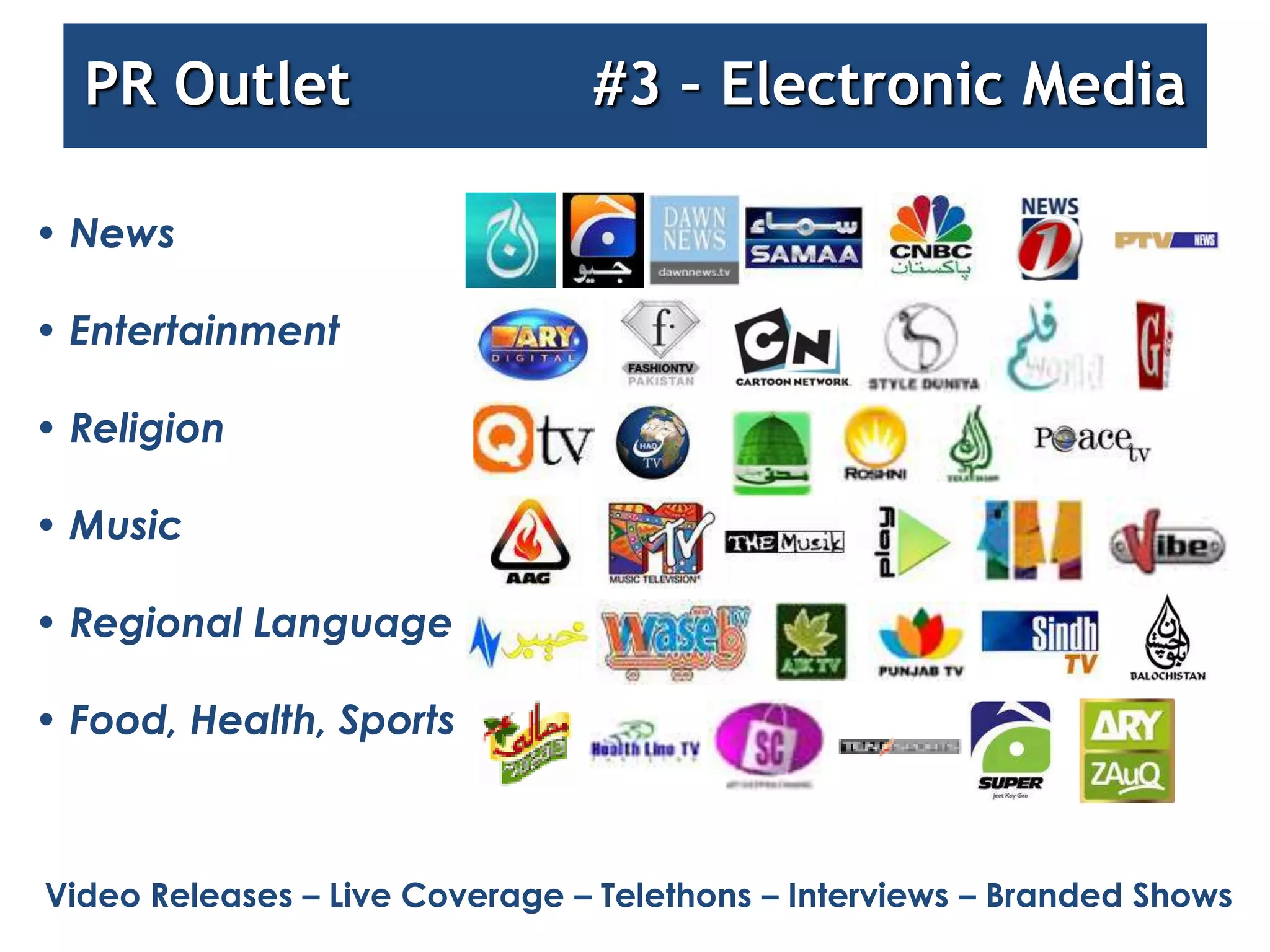 PR Outlet                     #3 – Electronic Media

• News

• Entertainment

• Religion

• Music

• Regional Language

• Food, Health, Sports



Video Releases – Live Coverage – Telethons – Interviews – Branded Shows
 