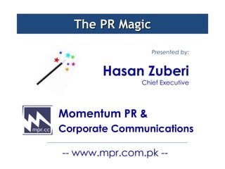 The PR Magic

                  Presented by:


       Hasan Zuberi
               Chief Executive




Momentum PR &
Corporate Communications

-- www.mpr.com.pk --
 