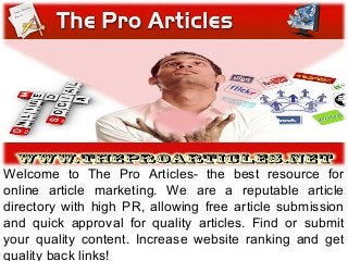 Welcome to The Pro Articles- the best resource for
online article marketing. We are a reputable article
directory with high PR, allowing free article submission
and quick approval for quality articles. Find or submit
your quality content. Increase website ranking and get
quality back links!

 