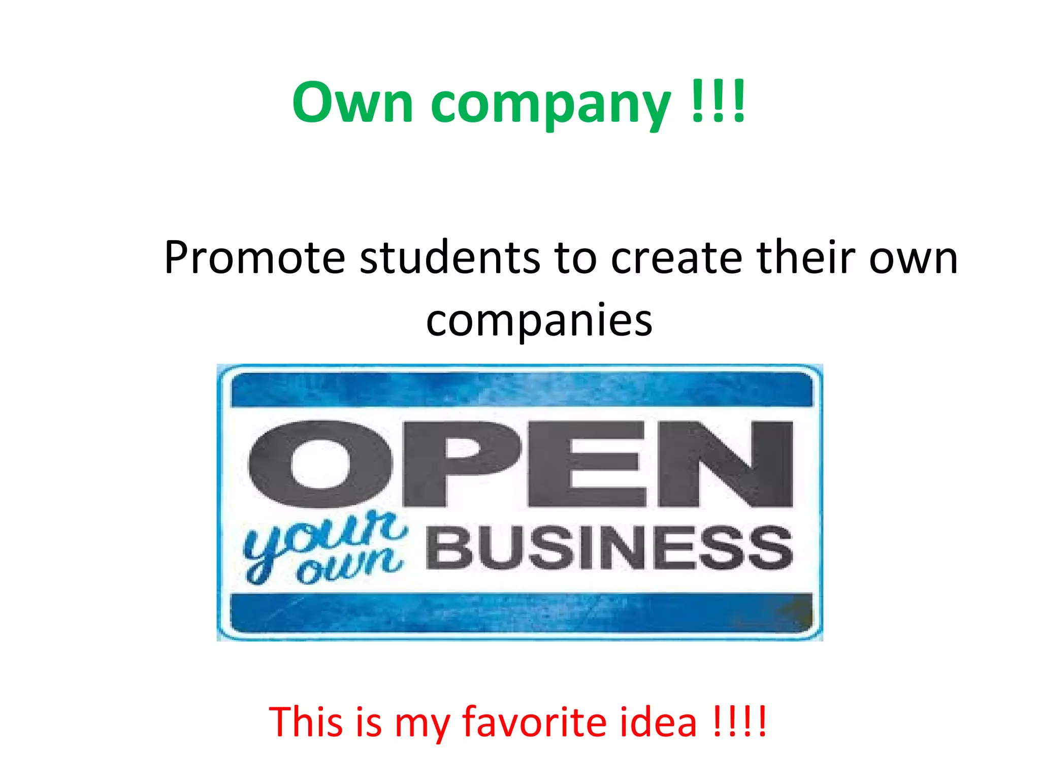 Own company !!!
Promote students to create their own
companies
This is my favorite idea !!!!
 