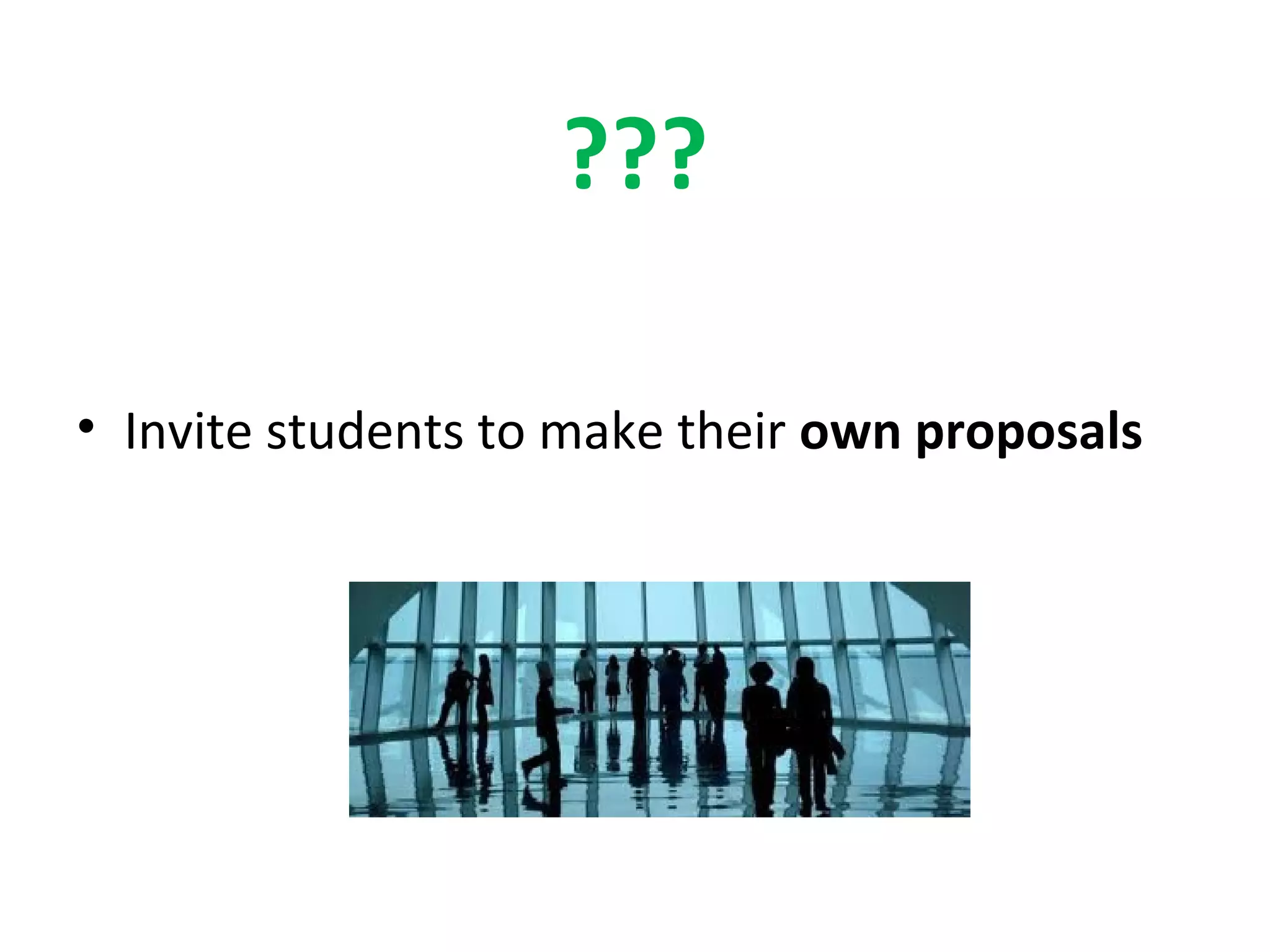 ???
• Invite students to make their own proposals
 