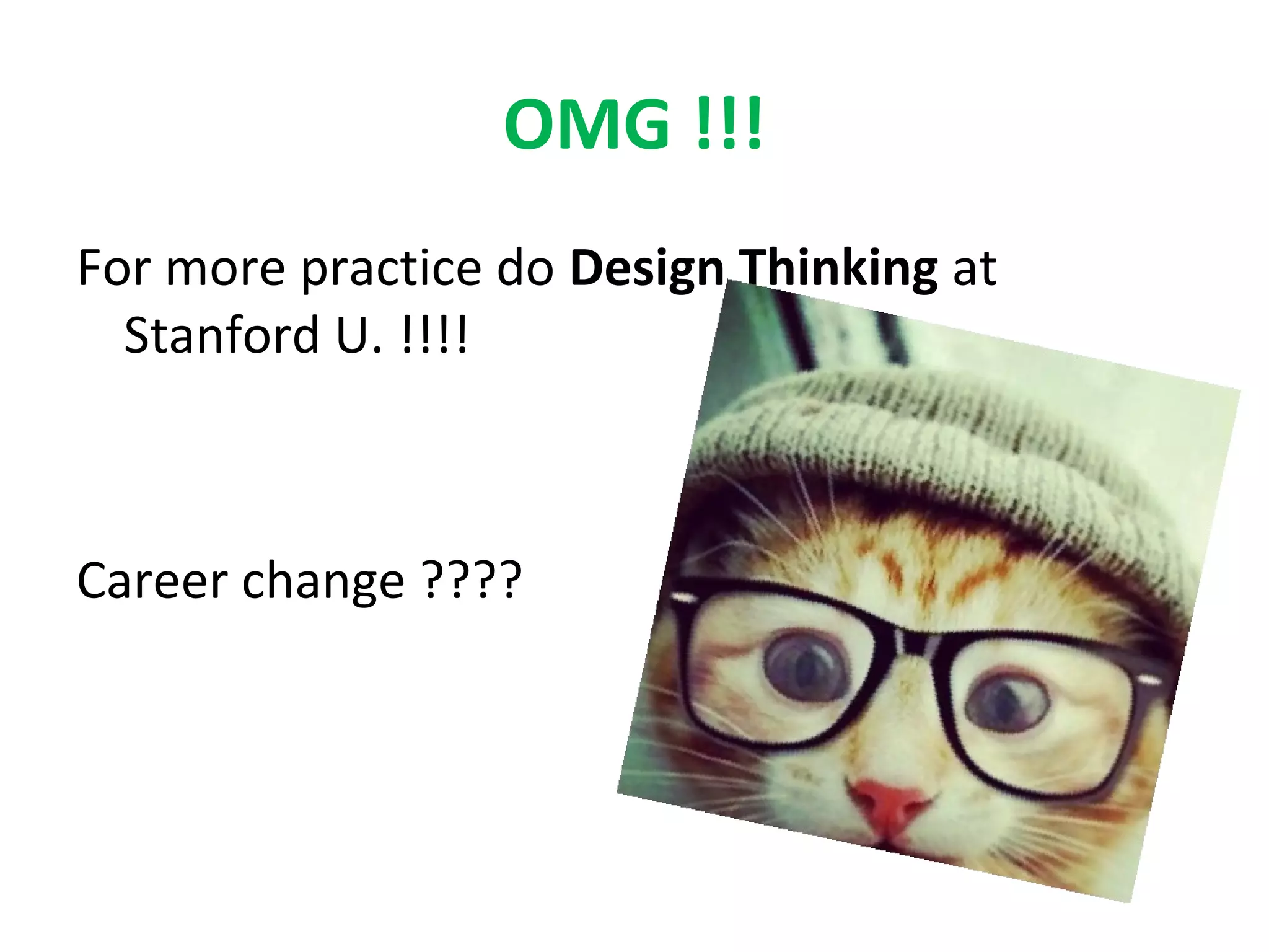 OMG !!!
For more practice do Design Thinking at
Stanford U. !!!!
Career change ????
 