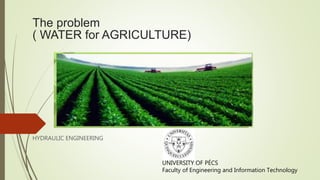 The problem
( WATER for AGRICULTURE)
HYDRAULIC ENGINEERING
UNIVERSITY OF PÉCS
Faculty of Engineering and Information Technology
 