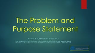 The Problem and
Purpose Statement
NSU/FCE SUMMER INSTITUTE 2016
DR. DAVID WEINTRAUB, DISSERTATION SERVICES ASSOCIATE
 