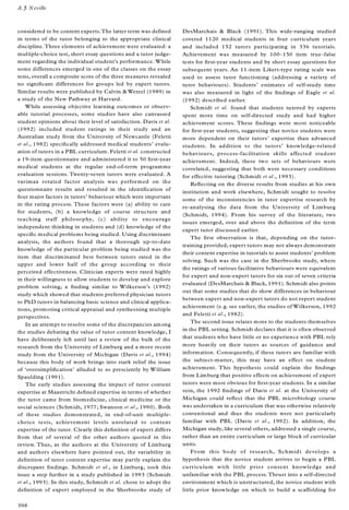 considered to be content experts.The latter term was defined
in terms of the tutor belonging to the appropriate clinical
discipline.Three elements of achievement were evaluated: a
multiple-choice test, short essay questions and a tutor judge-
ment regarding the individual student’s performance. While
some differences emerged in one of the classes on the essay
tests, overall a composite score of the three measures revealed
no signi® cant differences for groups led by expert tutors.
Similar results were published by Calvin & Wetzel (1989) in
a study of the New Pathway at Harvard.
While assessing objective learning outcomes or observ-
able tutorial processes, some studies have also canvassed
student opinions about their level of satisfaction. Davis et al.
(1992) included student ratings in their study and an
Australian study from the University of Newcastle (Feletti
et al., 1982) speci® cally addressed medical students’ evalu-
ation of tutors in a PBL curriculum. Feletti et al. constructed
a 19-item questionnaire and administered it to 50 ® rst-year
medical students at the regular end-of-term programme
evaluation sessions. Twenty-seven tutors were evaluated. A
varimax rotated factor analysis was performed on the
questionnaire results and resulted in the identi® cation of
four major factors in tutors’ behaviour which were important
in the rating process. These factors were (a) ability to care
for students, (b) a knowledge of course structure and
teaching staff philosophy, (c) ability to encourage
independent thinking in students and (d) knowledge of the
speci® c medical problems being studied. Using discriminant
analysis, the authors found that a thorough up-to-date
knowledge of the particular problem being studied was the
item that discriminated best between tutors rated in the
upper and lower half of the group according to their
perceived effectiveness. Clinician experts were rated highly
in their willingness to allow students to develop and explore
problem solving, a ® nding similar to Wilkerson’s (1992)
study which showed that students preferred physician tutors
to PhD tutors in balancing basic science and clinical applica-
tions, promoting critical appraisal and synthesising multiple
perspectives.
In an attempt to resolve some of the discrepancies among
the studies debating the value of tutor content knowledge, I
have deliberately left until last a review of the bulk of the
research from the University of Limburg and a more recent
study from the University of Michigan (Davis et al., 1994)
because this body of work brings into stark relief the issue
of `oversimpli® cation’ alluded to so presciently by William
Spaulding (1991).
The early studies assessing the impact of tutor content
expertise at Maastricht de® ned expertise in terms of whether
the tutor came from biomedicine, clinical medicine or the
social sciences (Schmidt, 1977; Swanson et al., 1990). Both
of these studies demonstrated, in end-of-unit multiple-
choice tests, achievement levels unrelated to content
expertise of the tutor. Clearly this de® nition of expert differs
from that of several of the other authors quoted in this
review. Thus, as the authors at the University of Limburg
and authors elsewhere have pointed out, the variability in
de® nition of tutor content expertise may partly explain the
discrepant ® ndings. Schmidt et al., in Limburg, took this
issue a step further in a study published in 1993 (Schmidt
et al., 1993). In this study, Schmidt et al. chose to adopt the
de® nition of expert employed in the Sherbrooke study of
DesMarchais & Black (1991). This wide-ranging studied
covered 1120 medical students in four curriculum years
and included 152 tutors participating in 336 tutorials.
Achievement was measured by 100± 150 item true± false
tests for ® rst-year students and by short essay questions for
subsequent years. An 11-item Likert-type rating scale was
used to assess tutor functioning (addressing a variety of
tutor behaviours). Students’ estimates of self-study time
was also measured in light of the ® ndings of Eagle et al.
(1992) described earlier.
Schmidt et al. found that students tutored by experts
spent more time on self-directed study and had higher
achievement scores. These ® ndings were most noticeable
for ® rst-year students, suggesting that novice students were
more dependent on their tutors’ expertise than advanced
students. In addition to the tutors’ knowledge-related
behaviours, process-facilitation skills affected student
achievement. Indeed, these two sets of behaviours were
correlated, suggesting that both were necessary conditions
for effective tutoring (Schmidt et al., 1993).
Re¯ ecting on the diverse results from studies at his own
institution and work elsewhere, Schmidt sought to resolve
some of the inconsistencies in tutor expertise research by
re-analysing the data from the University of Limburg
(Schmidt, 1994). From his survey of the literature, two
issues emerged, over and above the de® nition of the term
expert tutor discussed earlier.
The ® rst observation is that, depending on the tutor-
training provided, expert tutors may not always demonstrate
their content expertise in tutorials to assist students’ problem
solving. Such was the case in the Sherbrooke study, where
the ratings of various facilitative behaviours were equivalent
for expert and non-expert tutors for six out of seven criteria
evaluated (DesMarchais & Black, 1991). Schmidt also points
out that some studies that do show differences in behaviour
between expert and non-expert tutors do not report student
achievement (e.g. see earlier, the studies of Wilkerson, 1992
and Feletti et al., 1982).
The second issue relates more to the students themselves
in the PBL setting. Schmidt declares that it is often observed
that students who have little or no experience with PBL rely
more heavily on their tutors as sources of guidance and
information. Consequently, if these tutors are familiar with
the subject-matter, this may have an effect on student
achievement. This hypothesis could explain the ® ndings
from Limburg that positive effects on achievement of expert
tutors were most obvious for ® rst-year students. In a similar
vein, the 1992 ® ndings of Davis et al. at the University of
Michigan could re¯ ect that the PBL microbiology course
was undertaken in a curriculum that was otherwise relatively
conventional and thus the students were not particularly
familiar with PBL (Davis et al., 1992). In addition, the
Michigan study, like several others, addressed a single course,
rather than an entire curriculum or large block of curricular
units.
From this body of research, Schmidt develops a
hypothesis that the novice student arrives to begin a PBL
curriculum with little prior content knowledge and
unfamiliar with the PBL process.Thrust into a self-directed
environment which is unstructured, the novice student with
little prior knowledge on which to build a scaffolding for
A.J. Neville
398
 