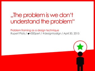 Problem framing as a design technique
Rupert Platz / r000pert / #designtoalign / April 30, 2015
„Theproblemiswedon‘t
understandtheproblem“
 