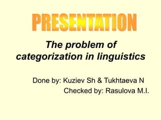 The problem of
categorization in linguistics
Done by: Kuziev Sh & Tukhtaeva N
Checked by: Rasulova M.I.
 