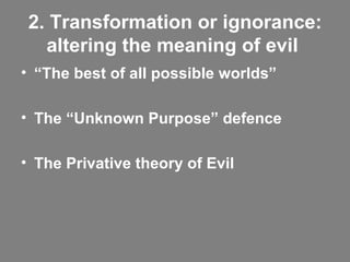 2. Transformation or ignorance: altering the meaning of evil   “ The best of all possible worlds”   The “Unknown Purpose” defence The Privative theory of Evil   
