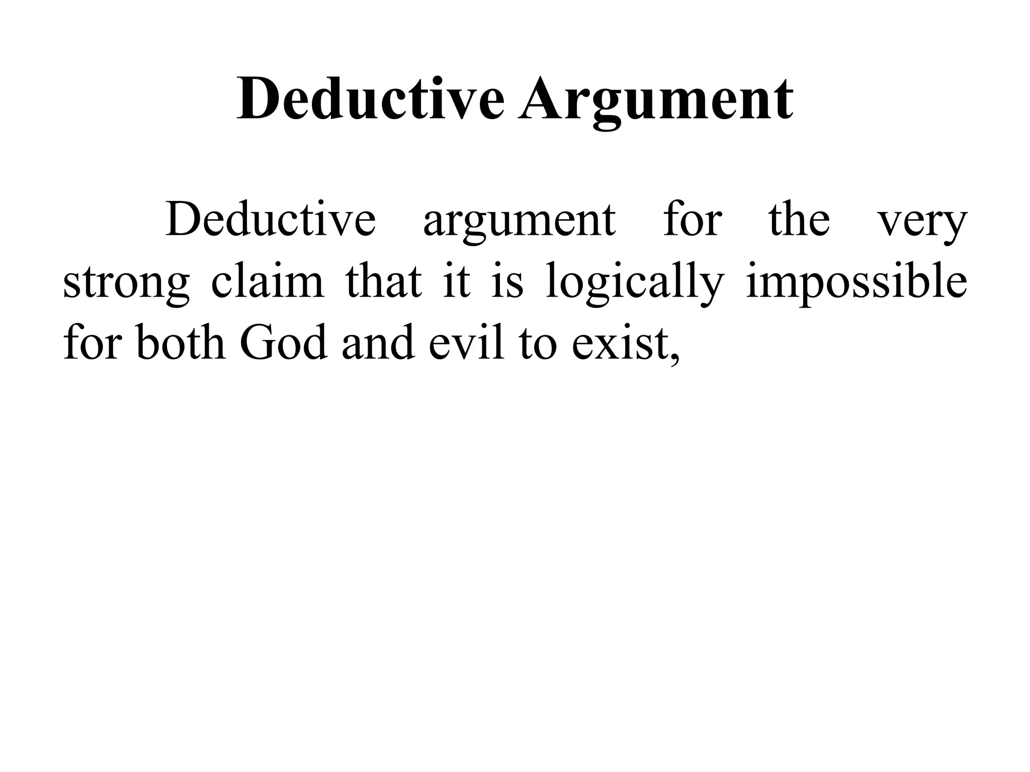 Deductive Argument
Deductive argument for the very
strong claim that it is logically impossible
for both God and evil to exist,
 