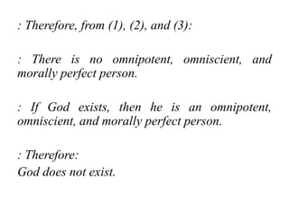 : Therefore, from (1), (2), and (3):
: There is no omnipotent, omniscient, and
morally perfect person.
: If God exists, then he is an omnipotent,
omniscient, and morally perfect person.
: Therefore:
God does not exist.
 