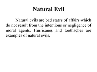 Natural Evil
Natural evils are bad states of affairs which
do not result from the intentions or negligence of
moral agents. Hurricanes and toothaches are
examples of natural evils.
 