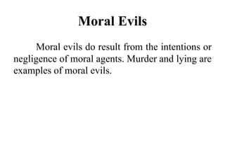Moral Evils
Moral evils do result from the intentions or
negligence of moral agents. Murder and lying are
examples of moral evils.
 