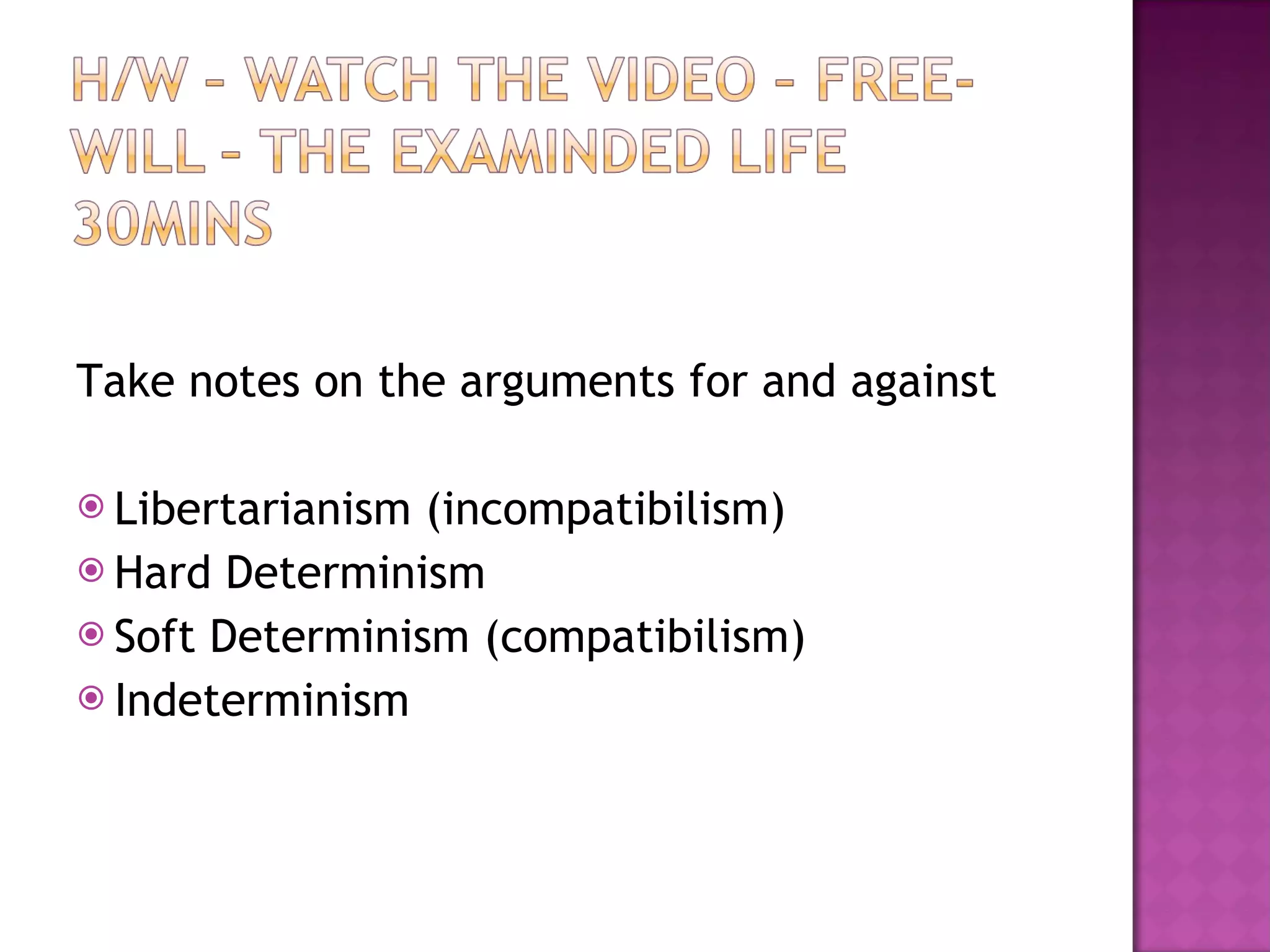 Take notes on the arguments for and against  Libertarianism (incompatibilism) Hard Determinism Soft Determinism (compatibilism) Indeterminism 
