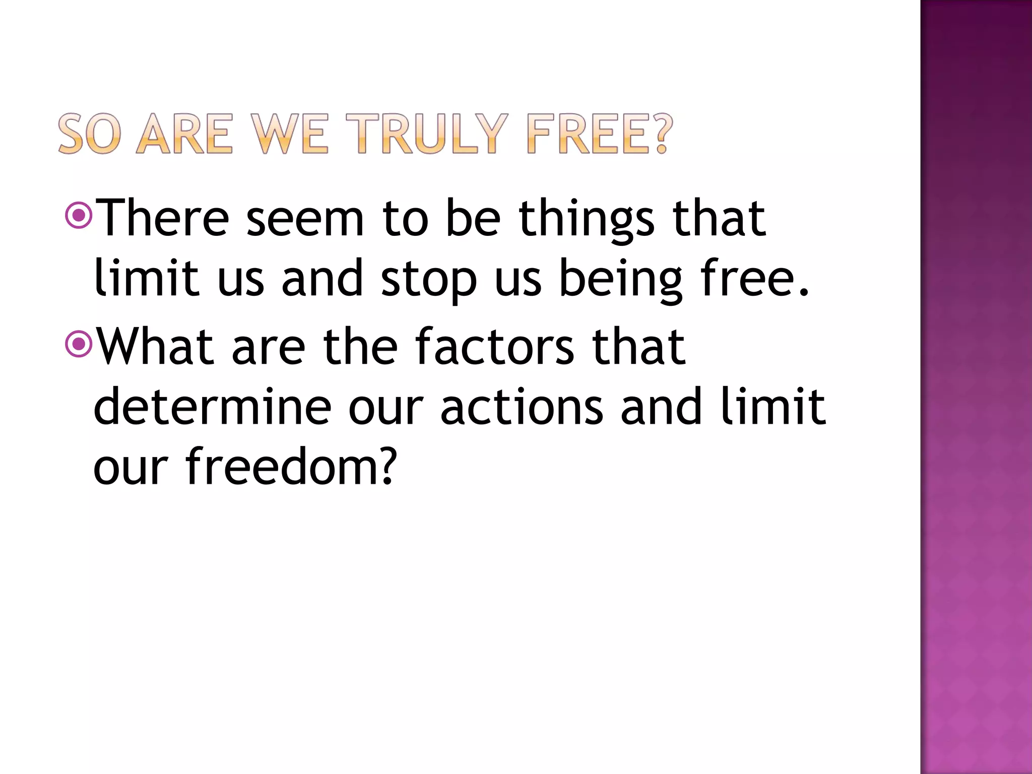 There seem to be things that limit us and stop us being free. What are the factors that determine our actions and limit our freedom? 