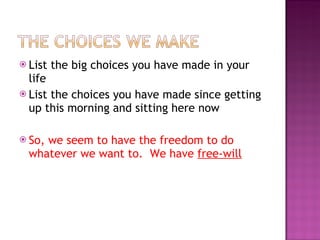 List the big choices you have made in your life List the choices you have made since getting up this morning and sitting here now So, we seem to have the freedom to do whatever we want to.  We have  free-will 