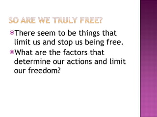 There seem to be things that limit us and stop us being free. What are the factors that determine our actions and limit our freedom? 