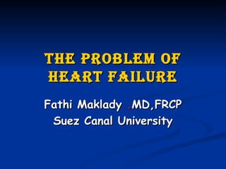 The Problem of Heart Failure Fathi Maklady  . MD,FRCP Suez Canal University 