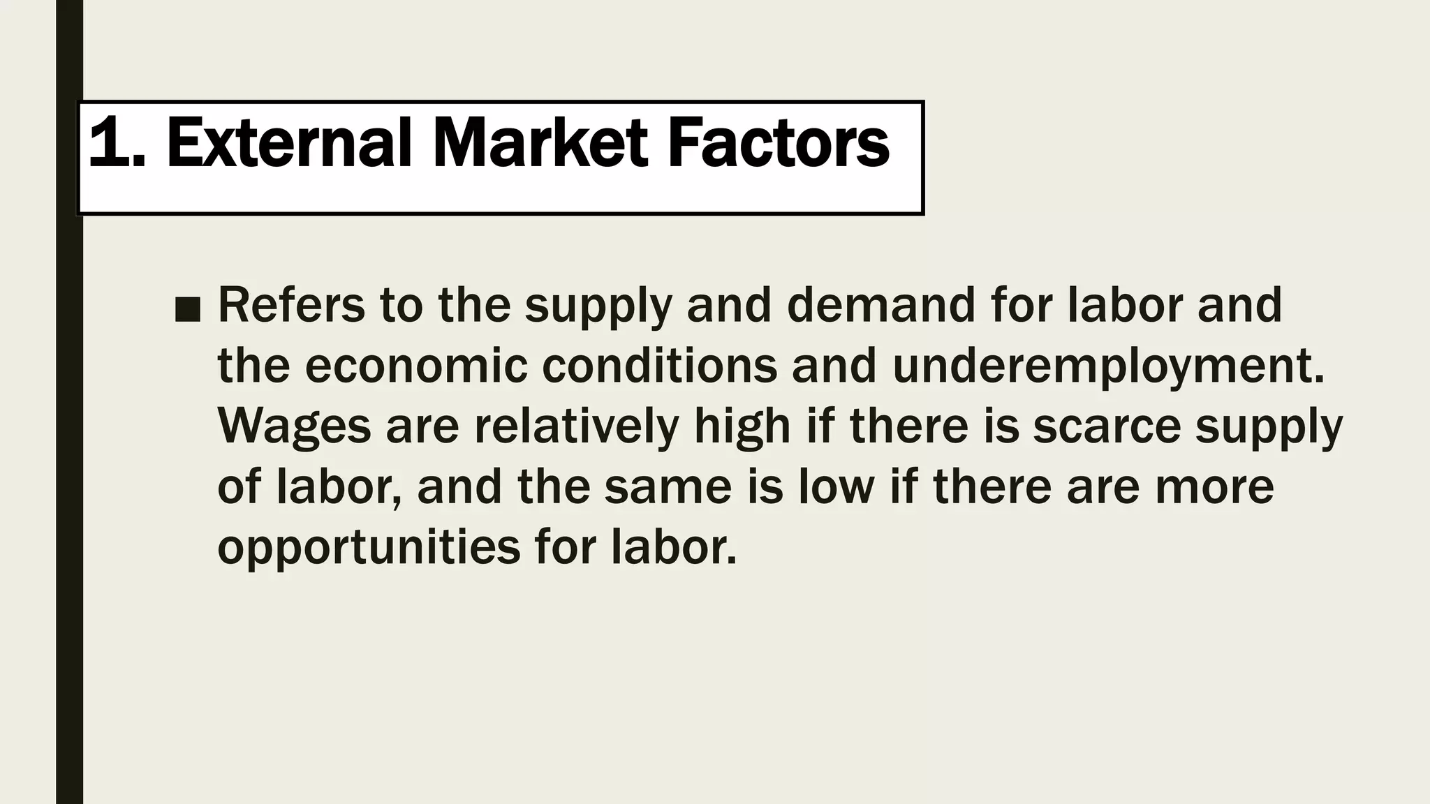 1. External Market Factors
■ Refers to the supply and demand for labor and
the economic conditions and underemployment.
Wages are relatively high if there is scarce supply
of labor, and the same is low if there are more
opportunities for labor.