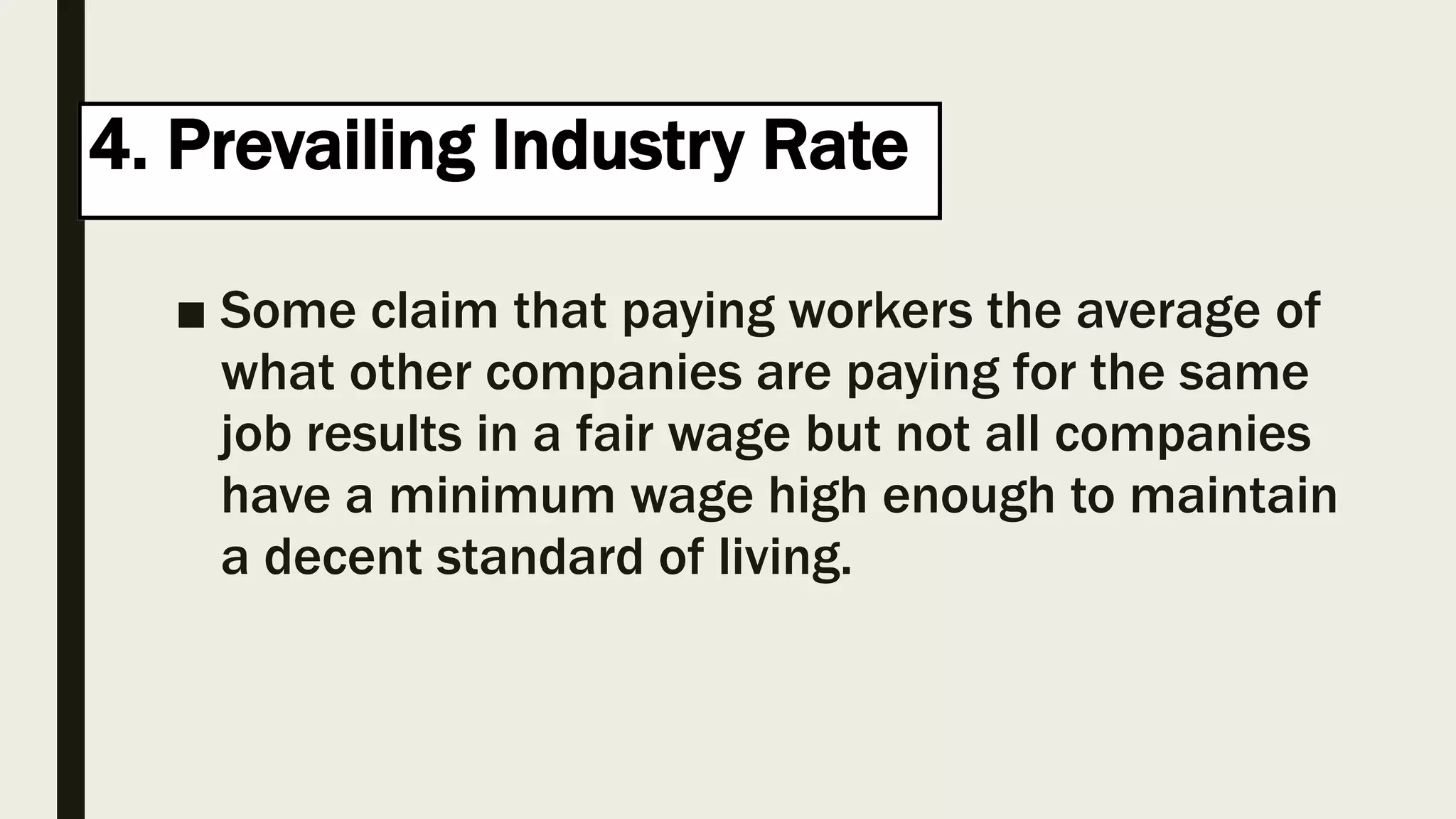 4. Prevailing Industry Rate
■ Some claim that paying workers the average of
what other companies are paying for the same
job results in a fair wage but not all companies
have a minimum wage high enough to maintain
a decent standard of living.