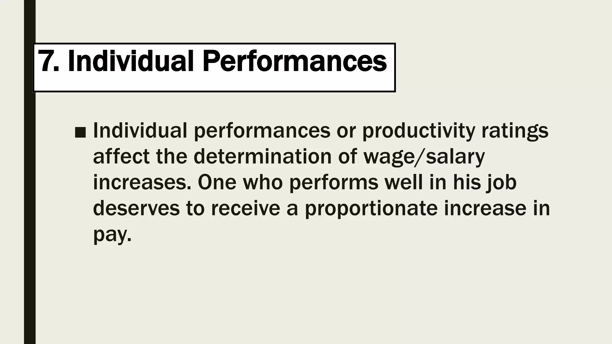 7. Individual Performances
■ Individual performances or productivity ratings
affect the determination of wage/salary
increases. One who performs well in his job
deserves to receive a proportionate increase in
pay.