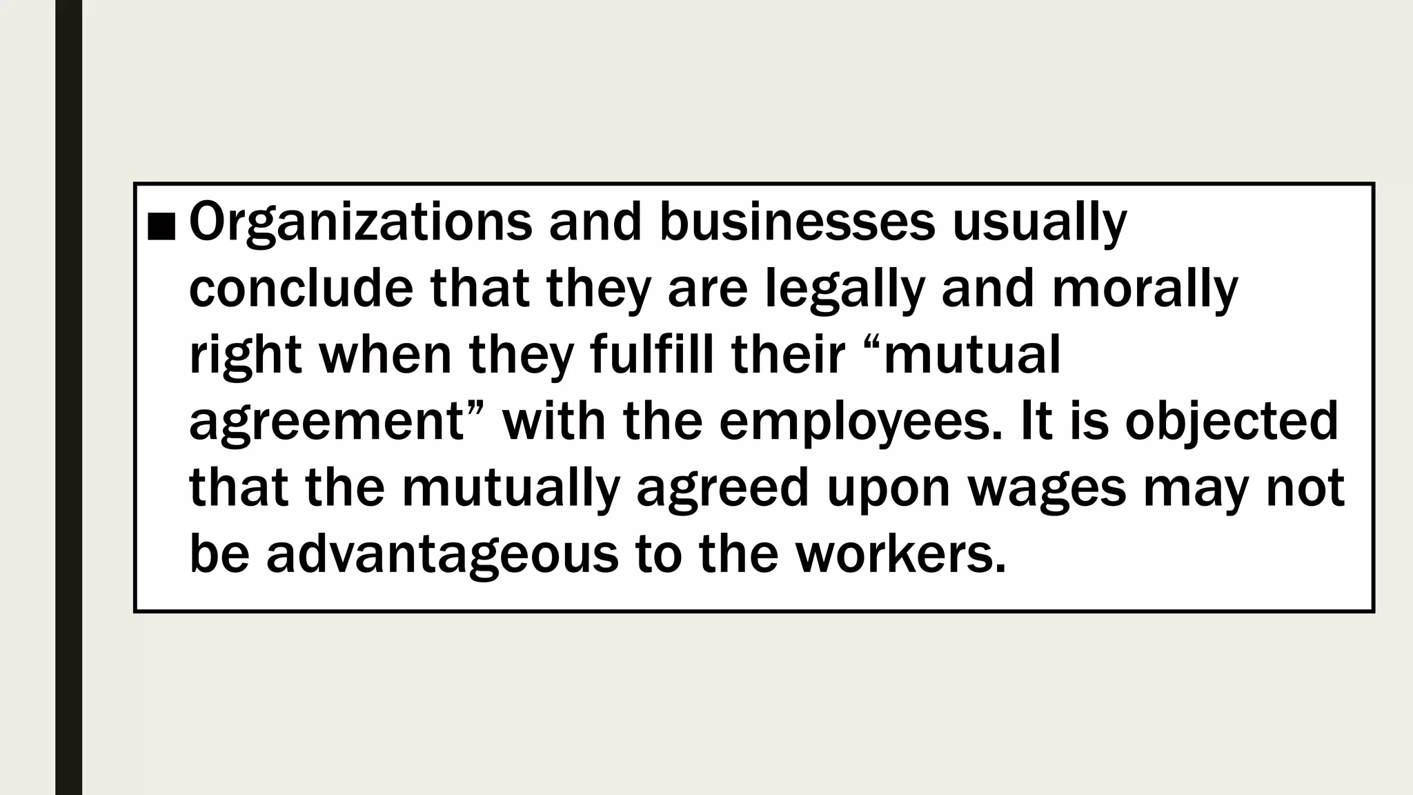 ■ Organizations and businesses usually
conclude that they are legally and morally
right when they fulfill their “mutual
agreement” with the employees. It is objected
that the mutually agreed upon wages may not
be advantageous to the workers.