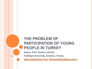 THE PROBLEM OF
PARTICIPATION OF YOUNG
PEOPLE IN TURKEY
Assoc. Prof. Demet Lüküslü
Yeditepe University, Istanbul, Turkey
dlukuslu@yahoo.com; dlukuslu@yeditepe.edu.tr

 