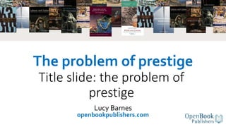 The problem of prestige
Title slide: the problem of
prestige
Lucy Barnes
openbookpublishers.com
 