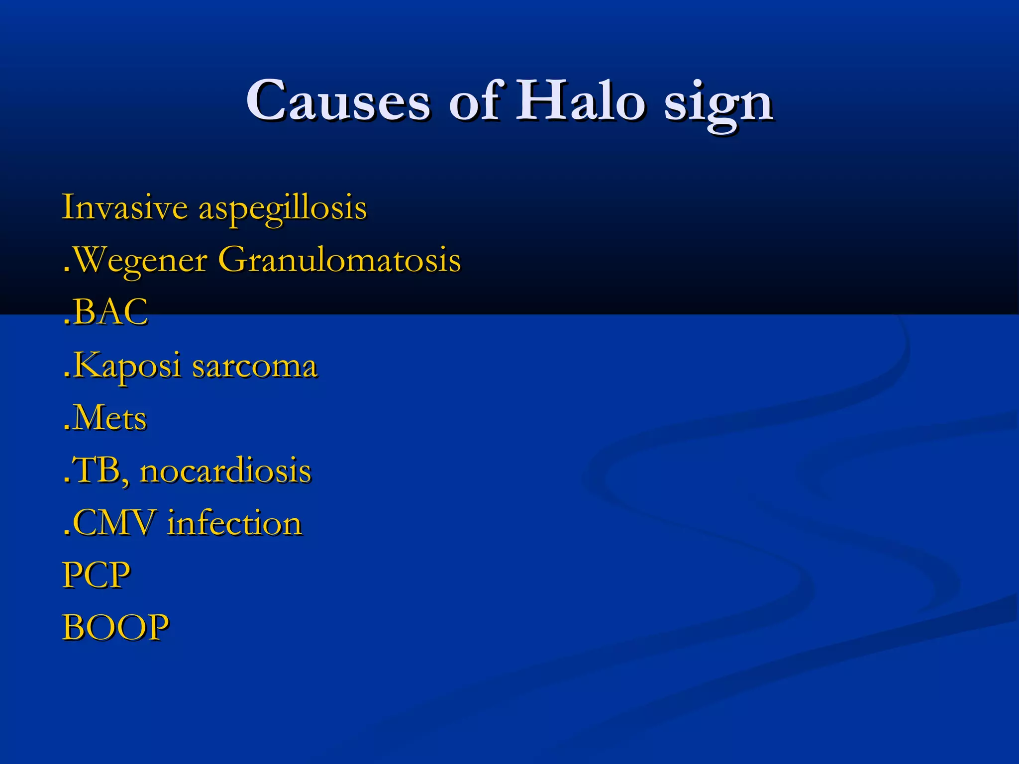 Causes of Halo sign
Invasive aspegillosis
.Wegener Granulomatosis
.BAC
.Kaposi sarcoma
.Mets
.TB, nocardiosis
.CMV infection
PCP
BOOP
 
