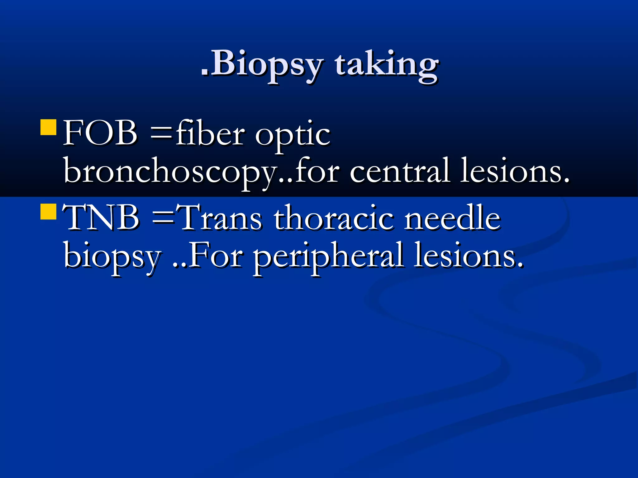 .Biopsy taking
 FOB =fiber optic
  bronchoscopy..for central lesions.
 TNB =Trans thoracic needle
  biopsy ..For peripheral lesions.
 
