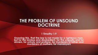 1 Timothy 1:9
Knowing this, that the law is not made for a righteous man,
but for the lawless and disobedient, for the ungodly and for
sinners, for unholy and profane, for murderers of father and
murderers of mothers, for manslayers
THE PROBLEM OF UNSOUND
DOCTRINE
 