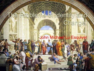 The Problems of identity and Change. -John Michael Lu Esquivel 