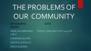 THE PROBLEMS OF
OUR COMMUNITY
INTEGRANTS: DATE:
GRADE:
MARLON MIRANDA FRIDAY-JANUARY-6TH-2017TH
2ºB-C
DAMARIS GUANO
DEIVYD CASTILLO
ERICK GUERRA
 