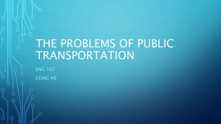 THE PROBLEMS OF PUBLIC
TRANSPORTATION
ENG 107
CONG HE
 