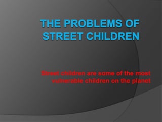 Street children are some of the most
vulnerable children on the planet
 