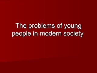 The problems of youngThe problems of young
people in modern societypeople in modern society
 