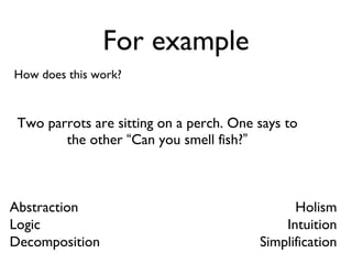 For example How does this work? Two parrots are sitting on a perch. One says to the other  “ Can you smell fish? ” Holism Intuition Simplification Abstraction Logic Decomposition 
