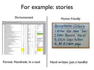 For example: stories Hand written. Just a handful. Formal. Hundreds. In a tool De-humanised Human friendly 