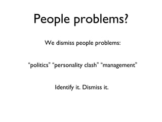 People problems? We dismiss people problems: “ politics ”   “ personality clash ”   “ management ” Identify it. Dismiss it.  
