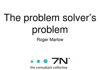 The problem solver’s
      problem
       Roger Marlow
 