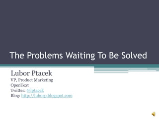 The Problems Waiting To Be Solved Lubor Ptacek VP, Product Marketing OpenText Twitter: @lptacek Blog: http://luborp.blogspot.com 