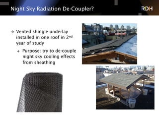 Night Sky Radiation De-Coupler?
à  Vented shingle underlay
installed in one roof in 2nd
year of study
à  Purpose: try to de-couple
night sky cooling effects
from sheathing
 