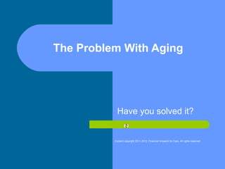 The Problem With Aging Have you solved it? Content copyright 2011-2012. Financial Answers for Care. All rights reserved   