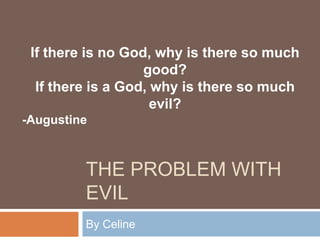 If there is no God, why is there so much
good?
If there is a God, why is there so much
evil?
-Augustine

THE PROBLEM WITH
EVIL
By Celine

 