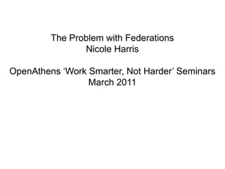 The Problem with Federations Nicole Harris OpenAthens ‘Work Smarter, Not Harder’ Seminars March 2011 