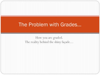 The Problem with Grades…
How you are graded.
The reality behind the shiny façade…

 