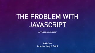 THE PROBLEM WITH
JAVASCRIPT
Armagan Amcalar
PHPKonf
Istanbul, May 4, 2019
 