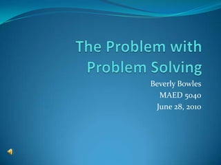 The Problem with Problem Solving Beverly Bowles MAED 5040 June 28, 2010 