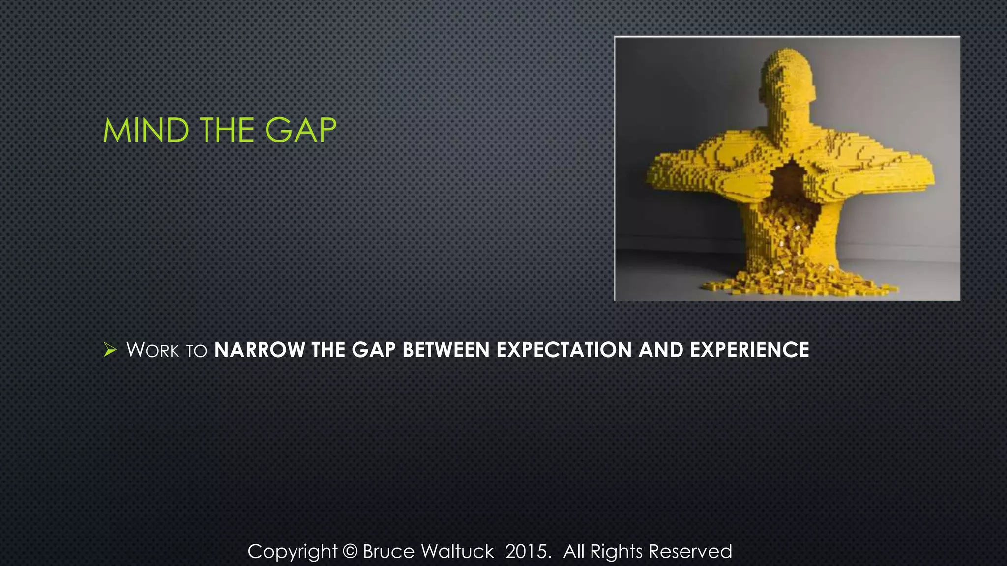 MIND THE GAP
 WORK TO NARROW THE GAP BETWEEN EXPECTATION AND EXPERIENCE
Copyright © Bruce Waltuck 2015. All Rights Reserved
 