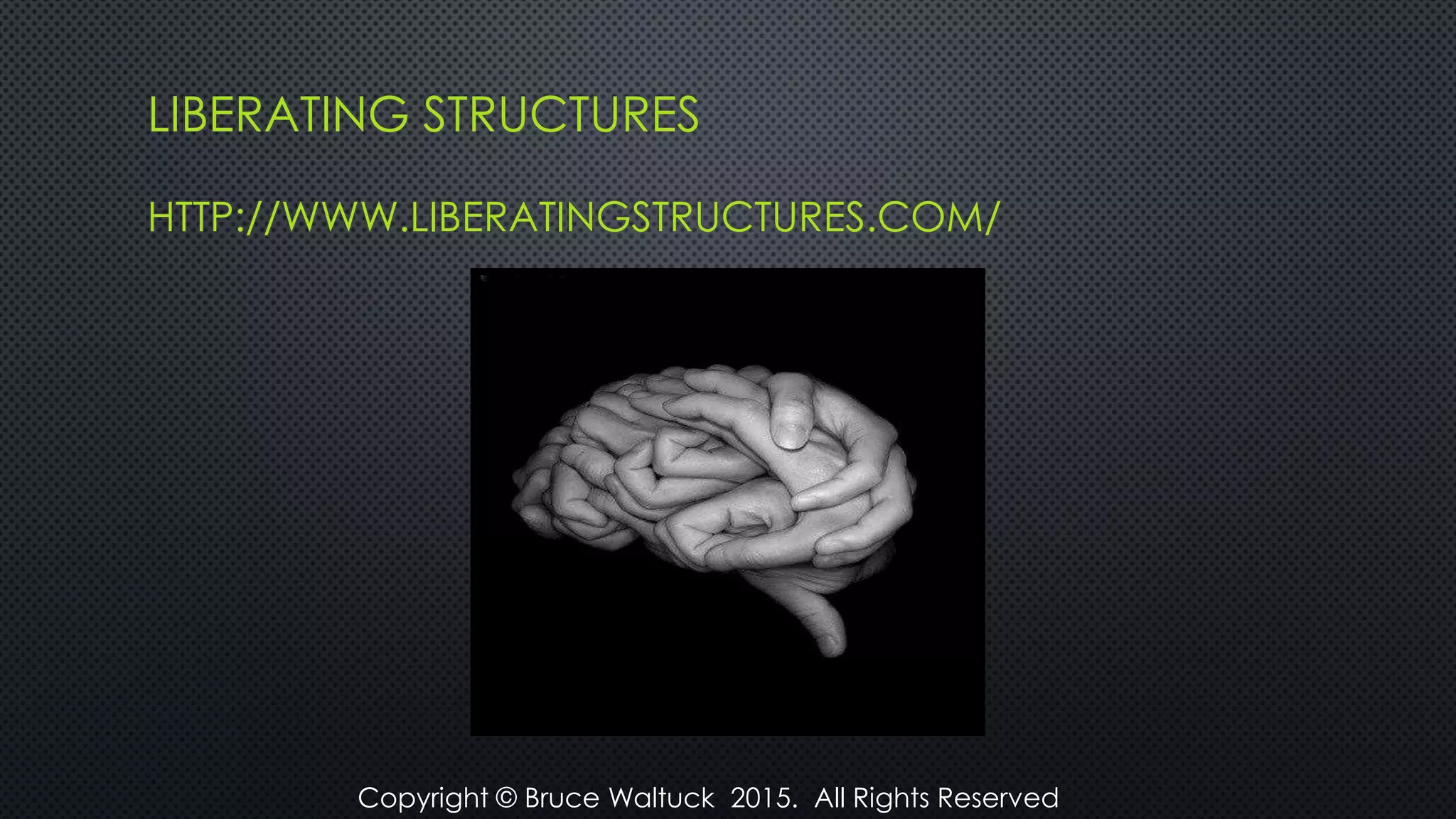 LIBERATING STRUCTURES
HTTP://WWW.LIBERATINGSTRUCTURES.COM/
Copyright © Bruce Waltuck 2015. All Rights Reserved
 