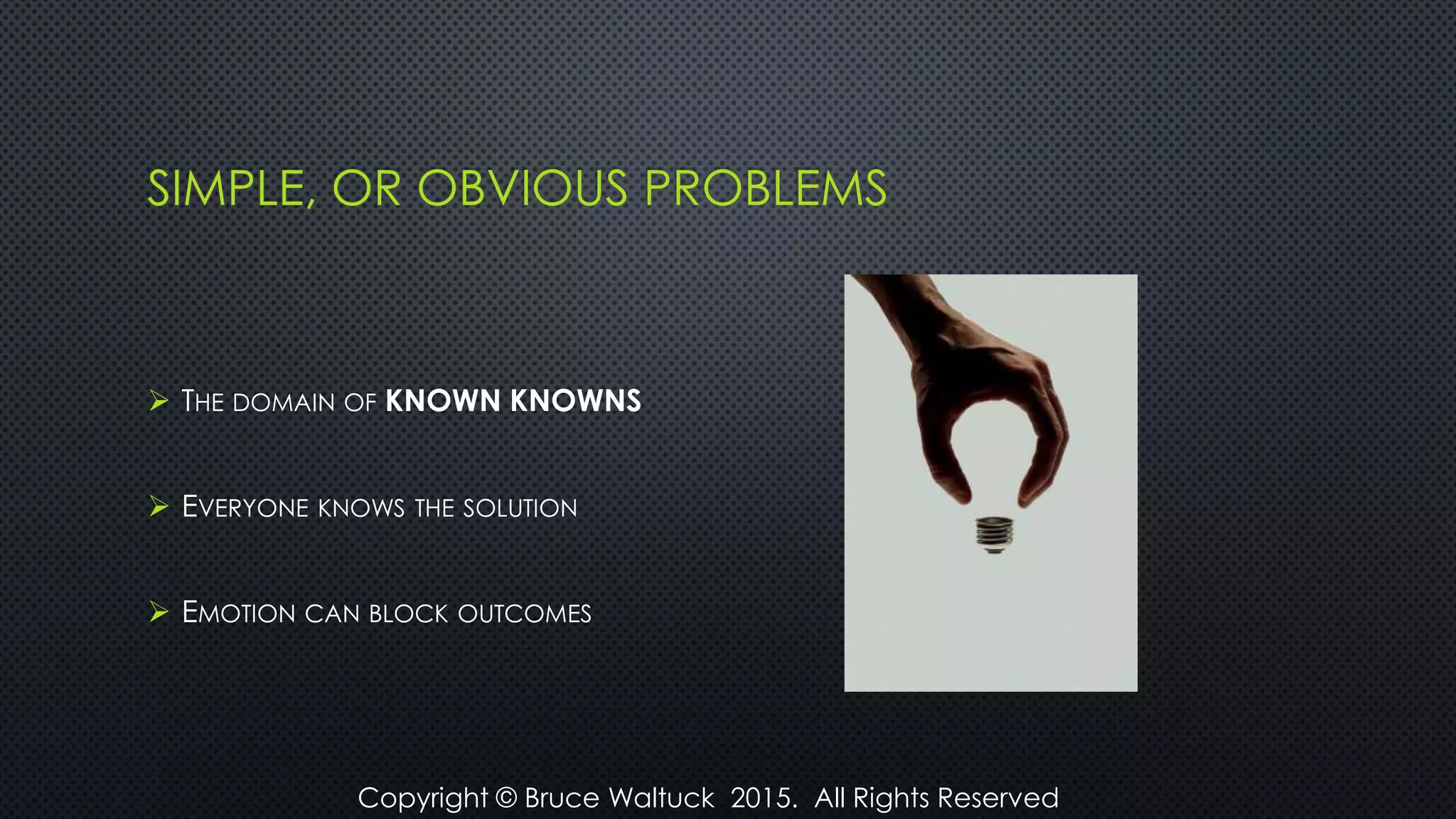 SIMPLE, OR OBVIOUS PROBLEMS
 THE DOMAIN OF KNOWN KNOWNS
 EVERYONE KNOWS THE SOLUTION
 EMOTION CAN BLOCK OUTCOMES
Copyright © Bruce Waltuck 2015. All Rights Reserved
 